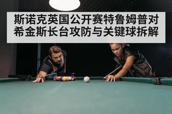 斯诺克英国公开赛特鲁姆普对希金斯长台攻防与关键球拆解