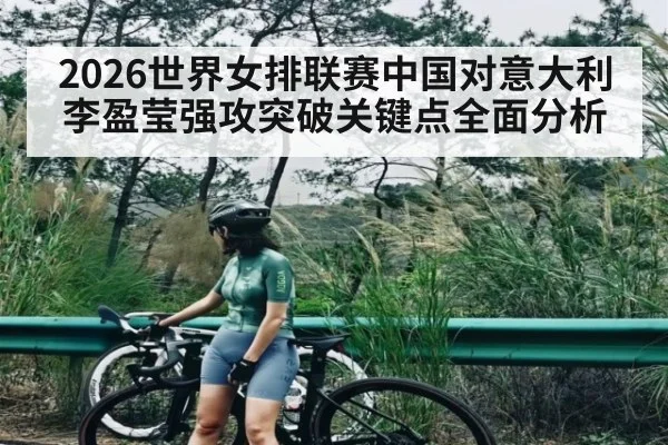 2026世界女排联赛中国对意大利李盈莹强攻突破关键点全面分析