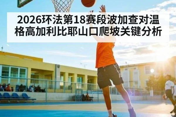 2026环法第18赛段波加查对温格高加利比耶山口爬坡关键分析