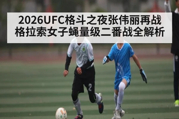 2026UFC格斗之夜张伟丽再战格拉索女子蝇量级二番战全解析
